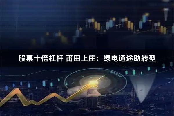 股票十倍杠杆 莆田上庄：绿电通途助转型