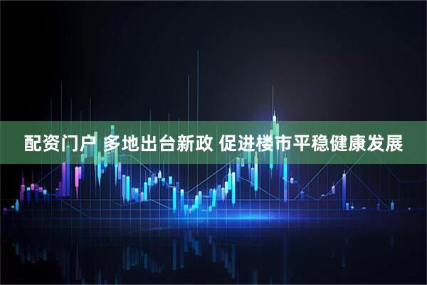 配资门户 多地出台新政 促进楼市平稳健康发展