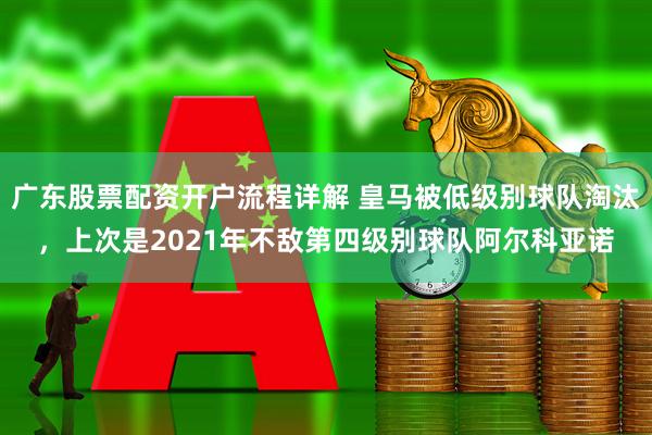 广东股票配资开户流程详解 皇马被低级别球队淘汰，上次是2021年不敌第四级别球队阿尔科亚诺