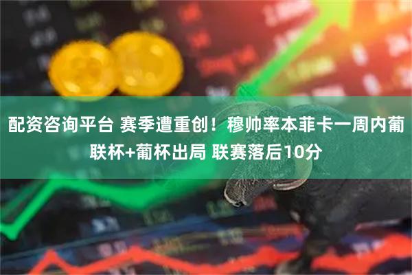 配资咨询平台 赛季遭重创！穆帅率本菲卡一周内葡联杯+葡杯出局 联赛落后10分