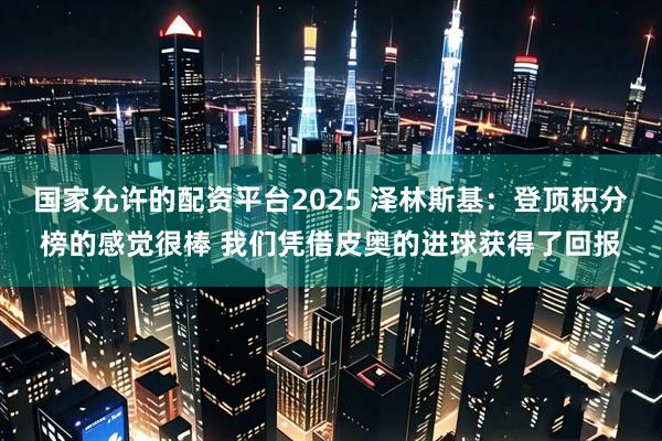 国家允许的配资平台2025 泽林斯基：登顶积分榜的感觉很棒 我们凭借皮奥的进球获得了回报