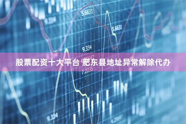 股票配资十大平台 肥东县地址异常解除代办