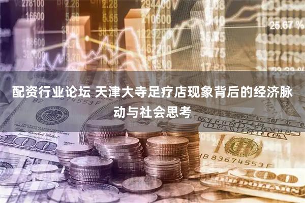 配资行业论坛 天津大寺足疗店现象背后的经济脉动与社会思考