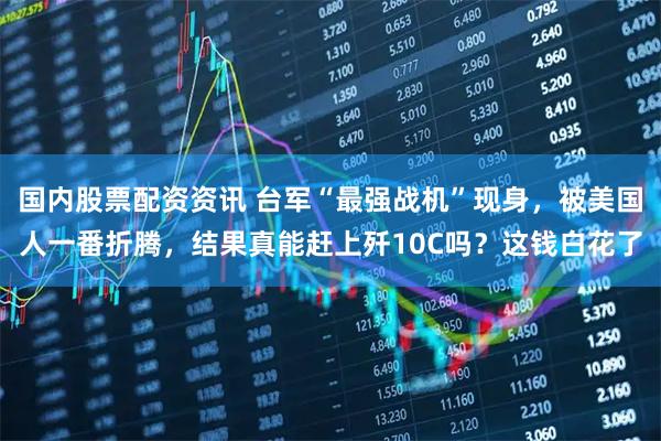 国内股票配资资讯 台军“最强战机”现身，被美国人一番折腾，结果真能赶上歼10C吗？这钱白花了