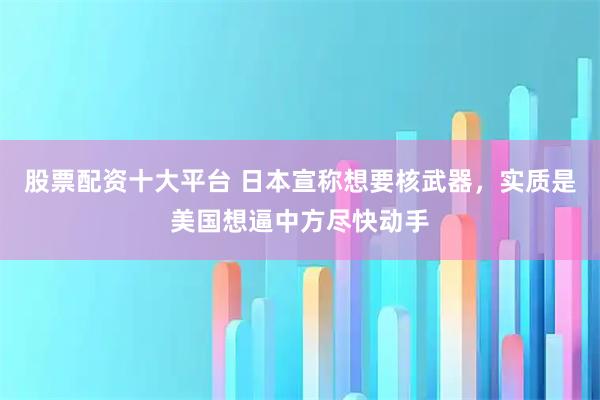 股票配资十大平台 日本宣称想要核武器，实质是美国想逼中方尽快动手