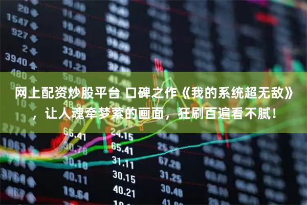 网上配资炒股平台 口碑之作《我的系统超无敌》，让人魂牵梦萦的画面，狂刷百遍看不腻！
