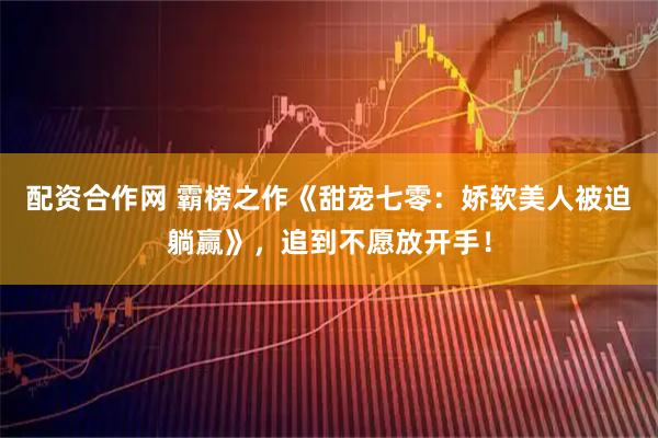 配资合作网 霸榜之作《甜宠七零：娇软美人被迫躺赢》，追到不愿放开手！