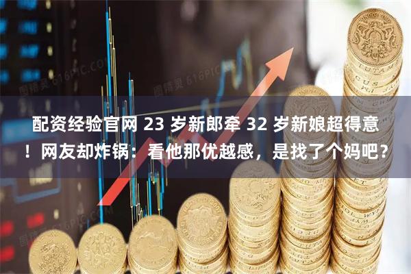 配资经验官网 23 岁新郎牵 32 岁新娘超得意！网友却炸锅：看他那优越感，是找了个妈吧？