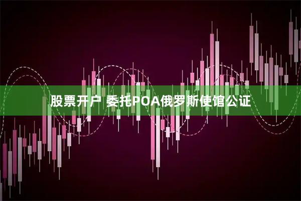 股票开户 委托POA俄罗斯使馆公证