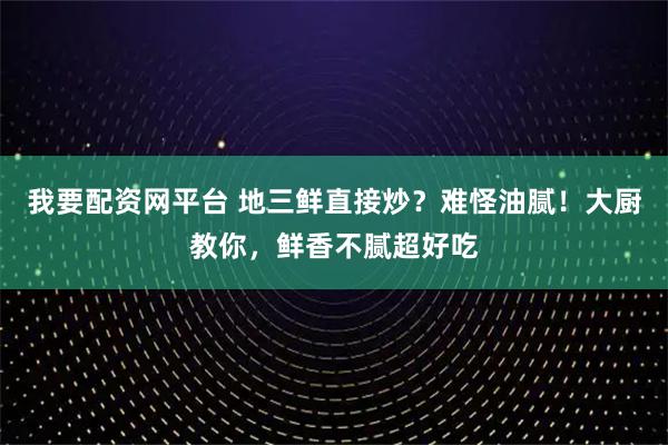我要配资网平台 地三鲜直接炒？难怪油腻！大厨教你，鲜香不腻超好吃