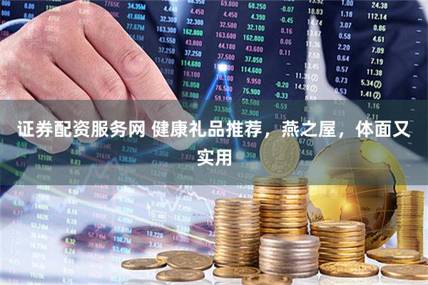 证券配资服务网 健康礼品推荐，燕之屋，体面又实用