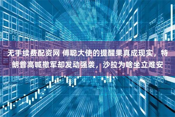 无手续费配资网 傅聪大使的提醒果真成现实，特朗普高喊撤军却发动强袭，沙拉为啥坐立难安