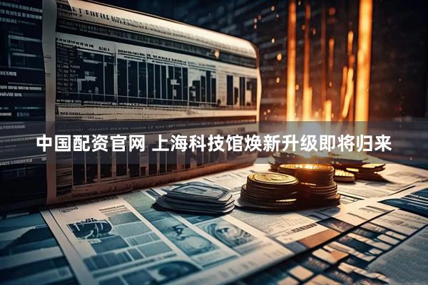 中国配资官网 上海科技馆焕新升级即将归来