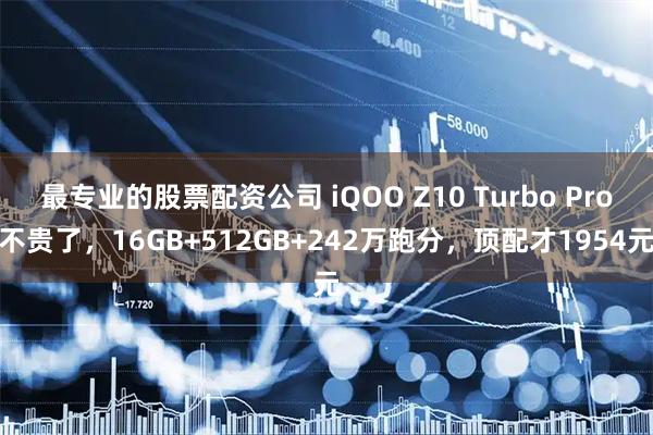 最专业的股票配资公司 iQOO Z10 Turbo Pro不贵了，16GB+512GB+242万跑分，顶配才1954元