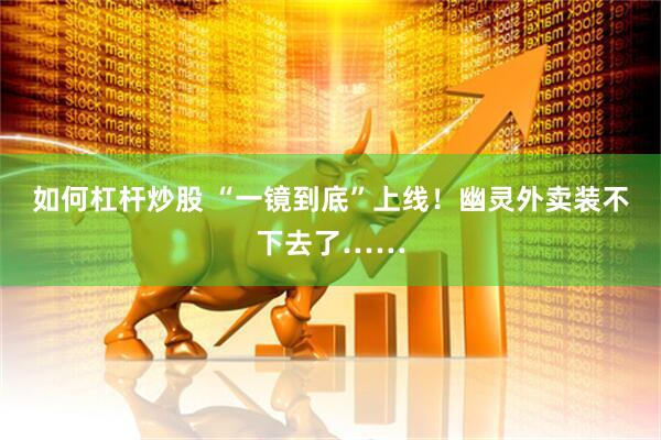 如何杠杆炒股 “一镜到底”上线！幽灵外卖装不下去了……