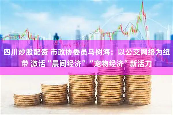 四川炒股配资 市政协委员马树海：以公交网络为纽带 激活“晨间经济”“宠物经济”新活力