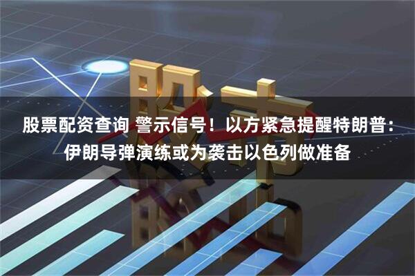 股票配资查询 警示信号！以方紧急提醒特朗普：伊朗导弹演练或为袭击以色列做准备