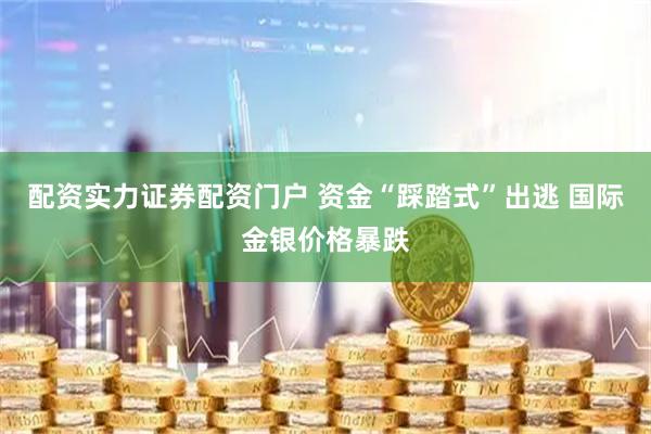 配资实力证券配资门户 资金“踩踏式”出逃 国际金银价格暴跌