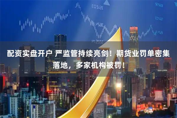 配资实盘开户 严监管持续亮剑！期货业罚单密集落地，多家机构被罚！