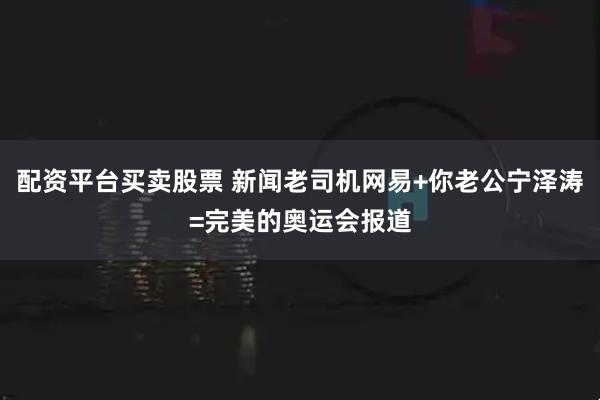 配资平台买卖股票 新闻老司机网易+你老公宁泽涛=完美的奥运会报道