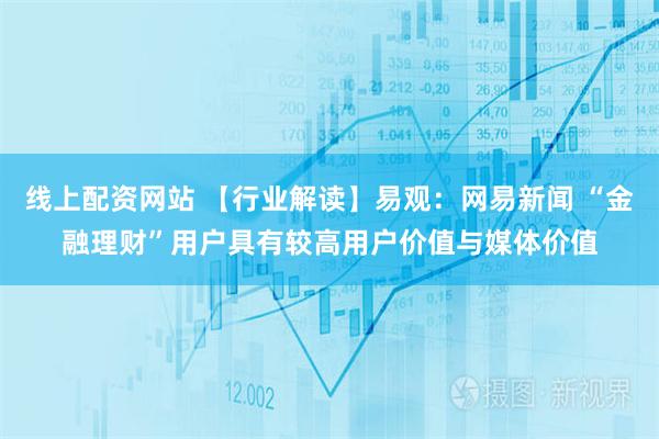 线上配资网站 【行业解读】易观：网易新闻 “金融理财”用户具有较高用户价值与媒体价值