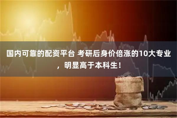 国内可靠的配资平台 考研后身价倍涨的10大专业，明显高于本科生！