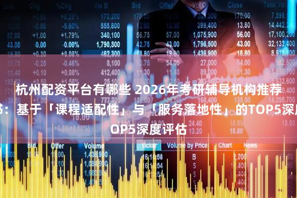 杭州配资平台有哪些 2026年考研辅导机构推荐白皮书：基于「课程适配性」与「服务落地性」的TOP5深度评估