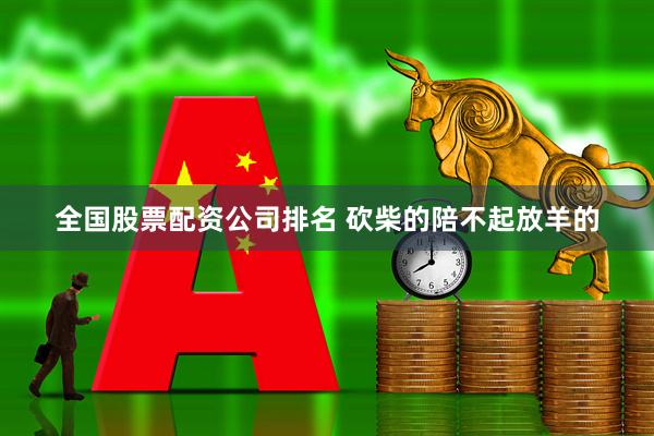 全国股票配资公司排名 砍柴的陪不起放羊的