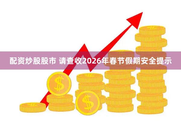 配资炒股股市 请查收2026年春节假期安全提示