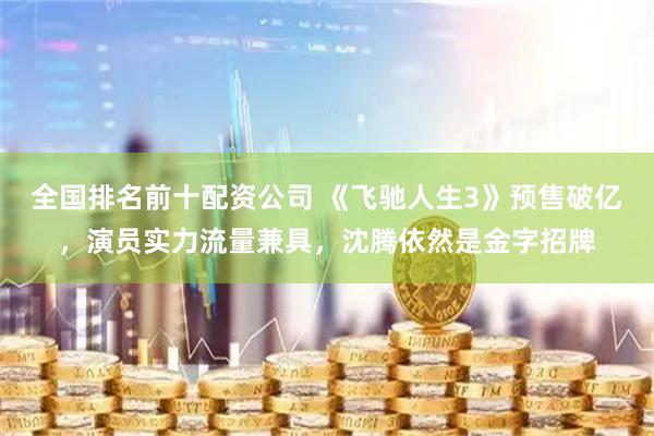 全国排名前十配资公司 《飞驰人生3》预售破亿，演员实力流量兼具，沈腾依然是金字招牌