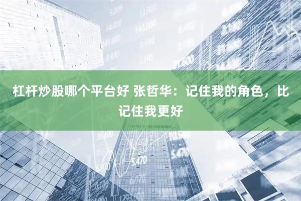 杠杆炒股哪个平台好 张哲华：记住我的角色，比记住我更好