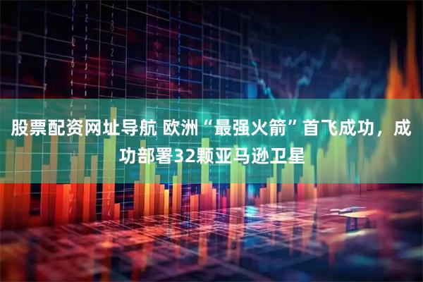 股票配资网址导航 欧洲“最强火箭”首飞成功，成功部署32颗亚马逊卫星