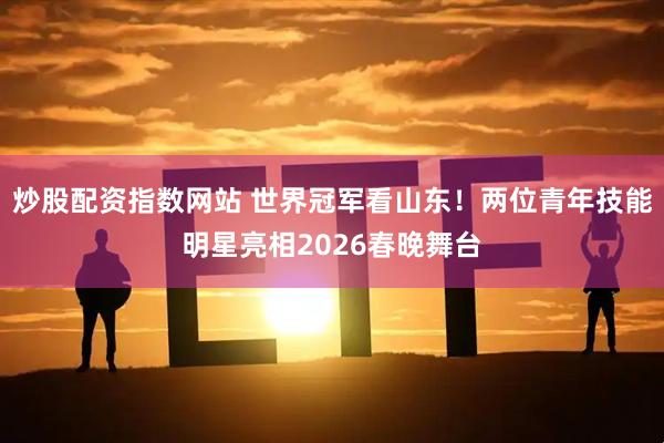 炒股配资指数网站 世界冠军看山东！两位青年技能明星亮相2026春晚舞台