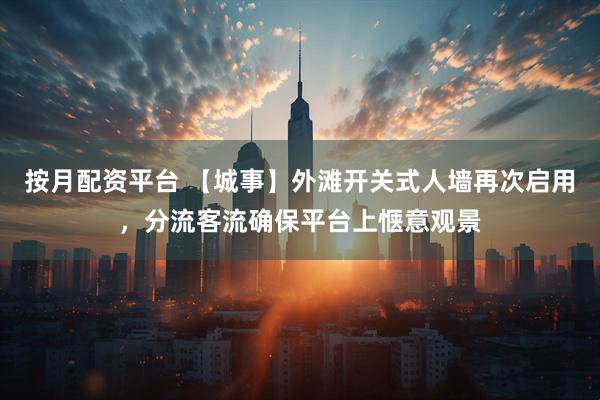 按月配资平台 【城事】外滩开关式人墙再次启用，分流客流确保平台上惬意观景