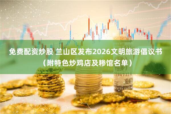 免费配资炒股 兰山区发布2026文明旅游倡议书（附特色炒鸡店及糁馆名单）