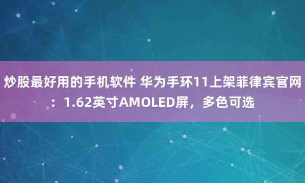 炒股最好用的手机软件 华为手环11上架菲律宾官网：1.62英寸AMOLED屏，多色可选