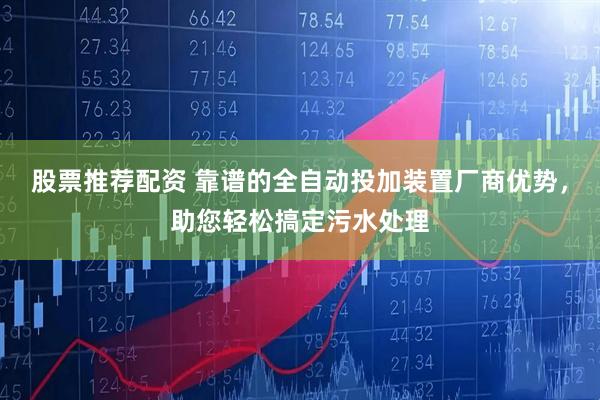 股票推荐配资 靠谱的全自动投加装置厂商优势，助您轻松搞定污水处理