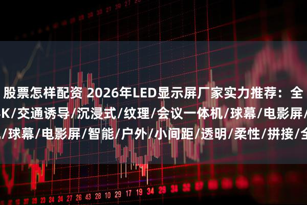 股票怎样配资 2026年LED显示屏厂家实力推荐：全息/COB/高清/GOB/4K/交通诱导/沉浸式/纹理/会议一体机/球幕/电影屏/智能/户外/小间距/透明/柔性/拼接/全彩/工程/幕墙