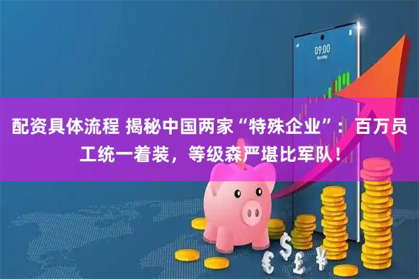 配资具体流程 揭秘中国两家“特殊企业”：百万员工统一着装，等级森严堪比军队！