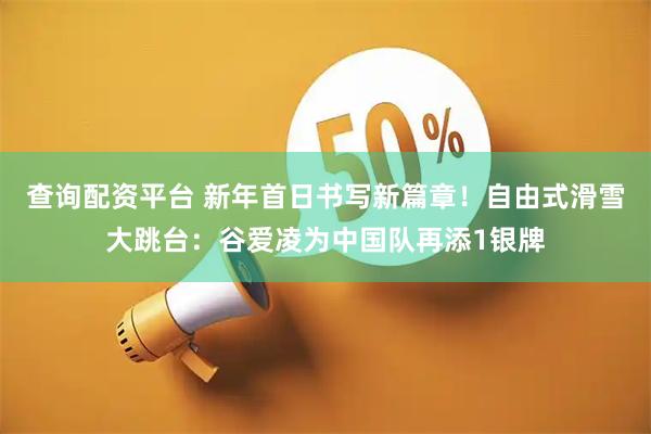 查询配资平台 新年首日书写新篇章！自由式滑雪大跳台：谷爱凌为中国队再添1银牌
