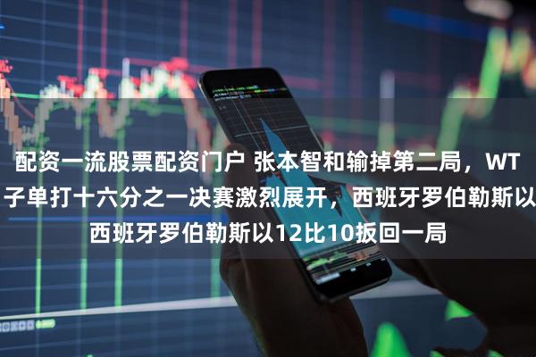 配资一流股票配资门户 张本智和输掉第二局，WTT新加坡大满贯男子单打十六分之一决赛激烈展开，西班牙罗伯勒斯以12比10扳回一局