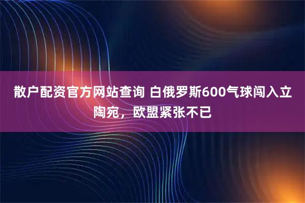 散户配资官方网站查询 白俄罗斯600气球闯入立陶宛，欧盟紧张不已