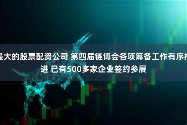 最大的股票配资公司 第四届链博会各项筹备工作有序推进 已有500多家企业签约参展