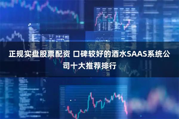 正规实盘股票配资 口碑较好的酒水SAAS系统公司十大推荐排行