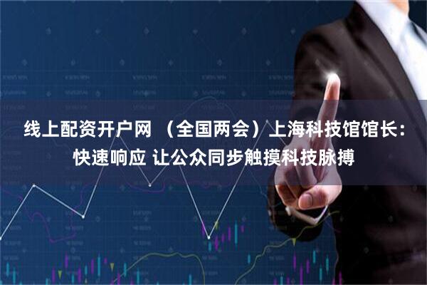 线上配资开户网 （全国两会）上海科技馆馆长：快速响应 让公众同步触摸科技脉搏