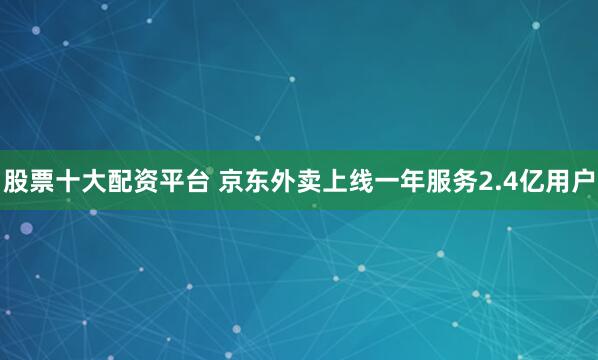 股票十大配资平台 京东外卖上线一年服务2.4亿用户