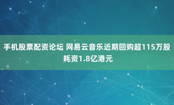 手机股票配资论坛 网易云音乐近期回购超115万股 耗资1.8亿港元