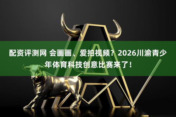 配资评测网 会画画、爱拍视频？2026川渝青少年体育科技创意比赛来了！