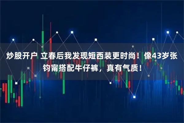 炒股开户 立春后我发现短西装更时尚！像43岁张钧甯搭配牛仔裤，真有气质！