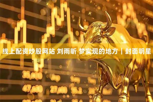线上配资炒股网站 刘雨昕 梦实现的地方｜封面明星